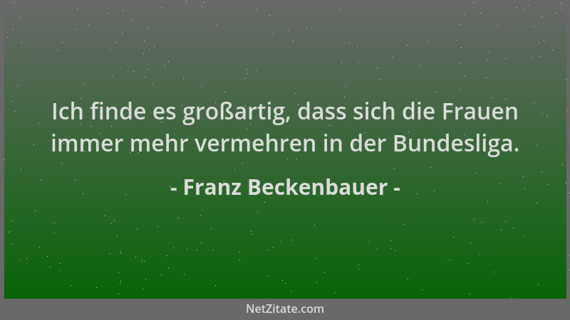 Franz Beckenbauer - Ich finde es großartig, dass sich die Frauen immer mehr vermehren in der Bundesliga....