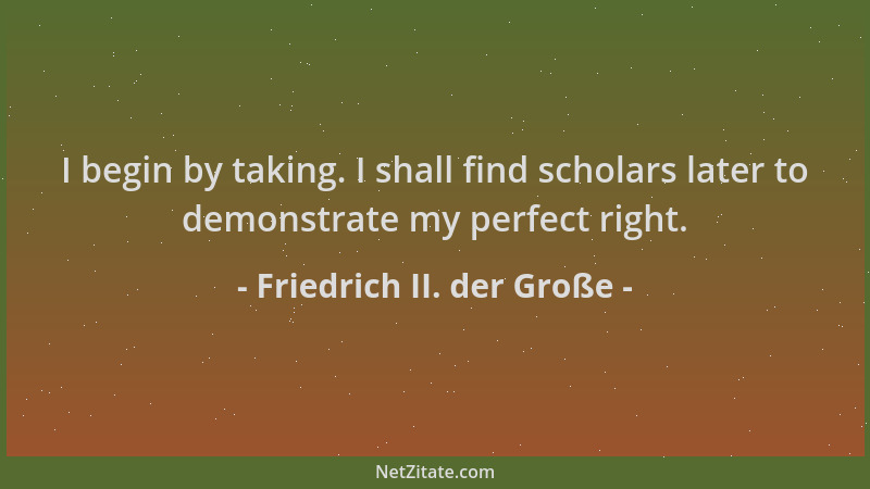 Friedrich II. der Große - I begin by taking. I shall find scholars later to demonstrate my perfect right....