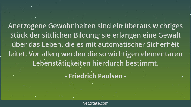 Friedrich Paulsen - Anerzogene Gewohnheiten sind ein überaus wichtiges Stück der sittlichen Bildung; sie erlangen eine Gewa...