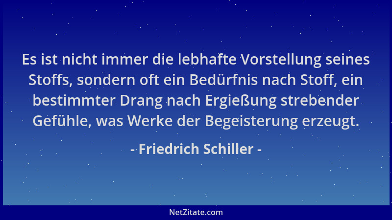 Friedrich Schiller - Es ist nicht immer die lebhafte Vorstellung seines Stoffs, sondern oft ein Bedürfnis nach Stoff, ein b...