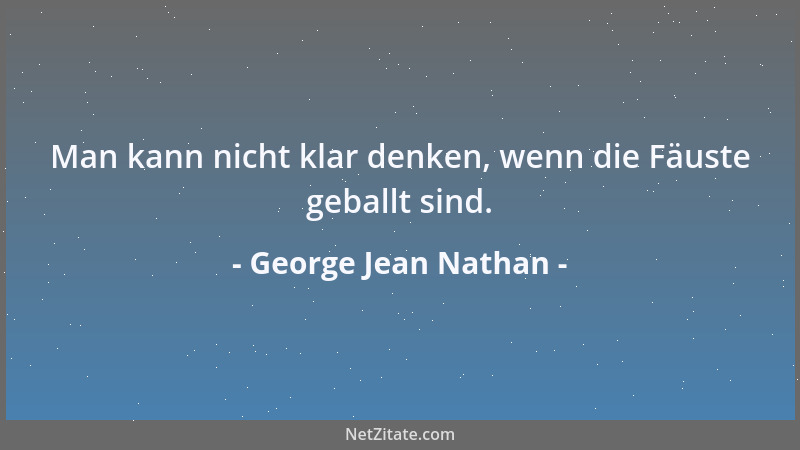 George Jean Nathan - Man kann nicht klar denken, wenn die Fäuste geballt sind....