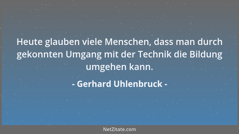 Gerhard Uhlenbruck - Heute glauben viele Menschen, dass man durch gekonnten Umgang mit der Technik die Bildung umgehen kann...