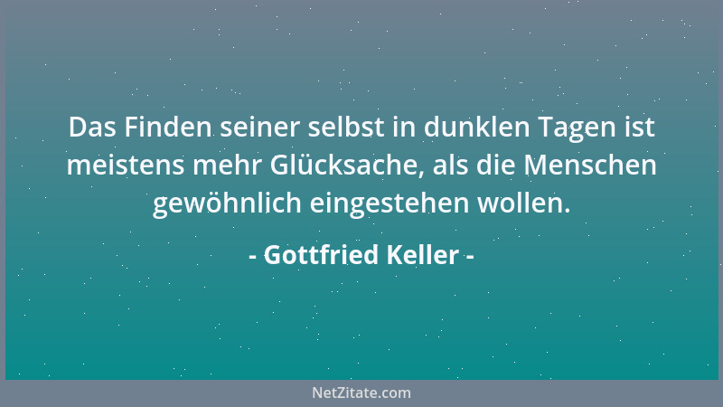 Gottfried Keller - Das Finden seiner selbst in dunklen Tagen ist meistens mehr Glücksache, als die Menschen gewöhnlich eing...