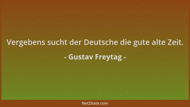 Gustav Freytag - Vergebens sucht der Deutsche die gute alte Zeit....