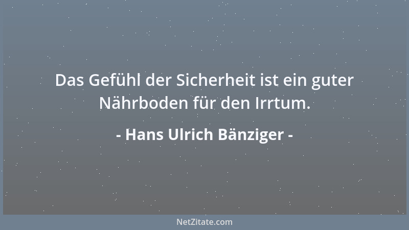 Hans Ulrich Bänziger - Das Gefühl der Sicherheit ist ein guter Nährboden für den Irrtum....