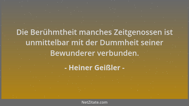 Heiner Geißler - Die Berühmtheit manches Zeitgenossen ist unmittelbar mit der Dummheit seiner Bewunderer verbunden....