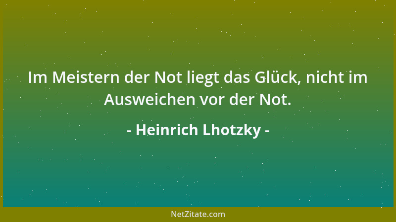 Heinrich Lhotzky - Im Meistern der Not liegt das Glück, nicht im Ausweichen vor der Not....