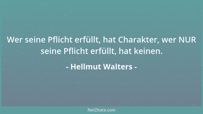 Hellmut Walters - Wer seine Pflicht erfüllt, hat Charakter, wer NUR seine Pflicht erfüllt, hat keinen....