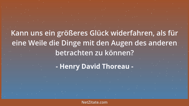 Henry David Thoreau - Kann uns ein größeres Glück widerfahren, als für eine Weile die Dinge mit den Augen des anderen betra...