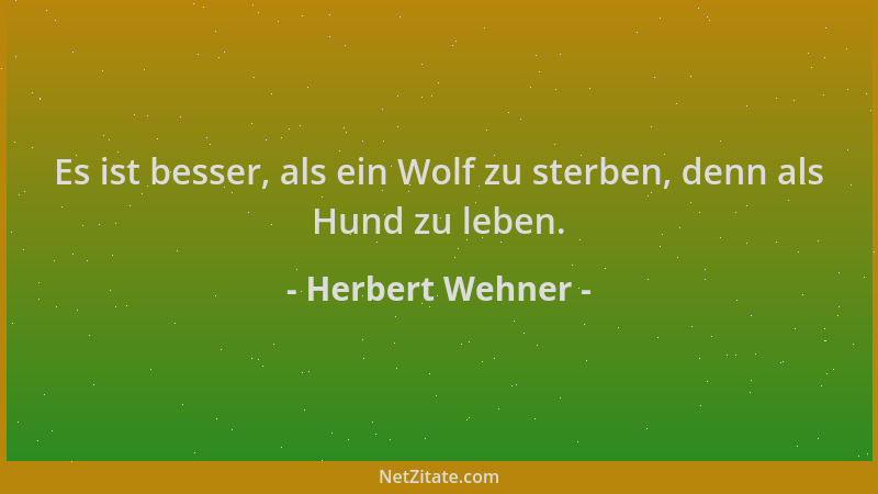Herbert Wehner - Es ist besser, als ein Wolf zu sterben, denn als Hund zu leben....
