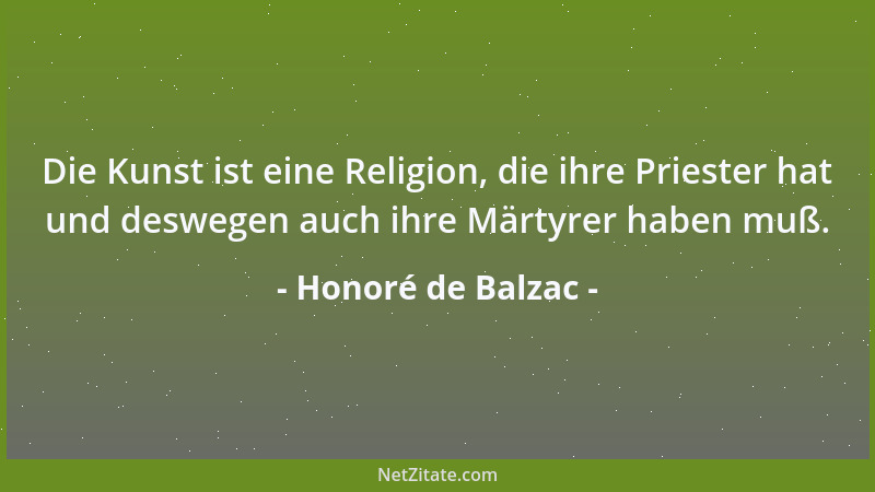 Honoré de Balzac - Die Kunst ist eine Religion, die ihre Priester hat und deswegen auch ihre Märtyrer haben muß....