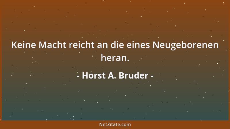 Horst A. Bruder - Keine Macht reicht an die eines Neugeborenen heran....