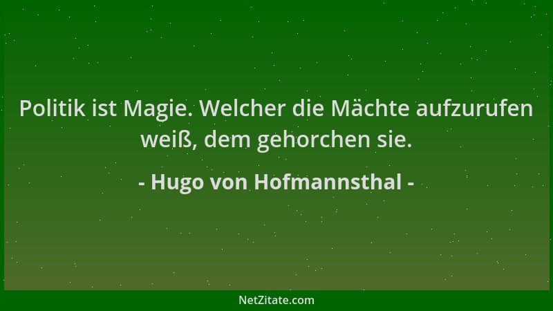 Hugo von Hofmannsthal - Politik ist Magie. Welcher die Mächte aufzurufen weiß, dem gehorchen sie....