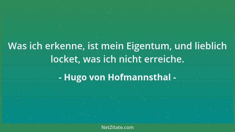 Hugo von Hofmannsthal - Was ich erkenne, ist mein Eigentum, und lieblich locket, was ich nicht erreiche....