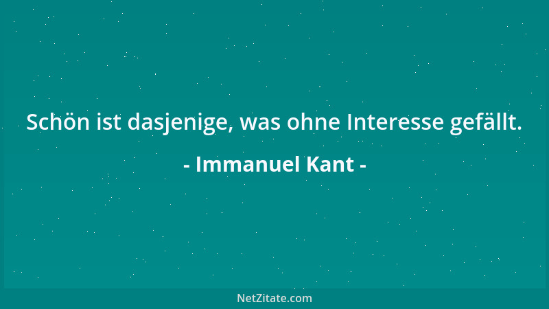Immanuel Kant - Schön ist dasjenige, was ohne Interesse gefällt....