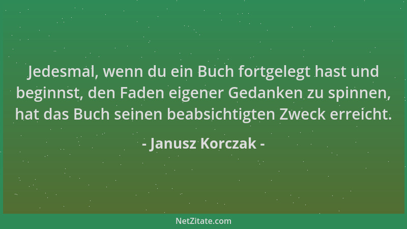 Janusz Korczak - Jedesmal, wenn du ein Buch fortgelegt hast und beginnst, den Faden eigener Gedanken zu spinnen, hat das Bu...