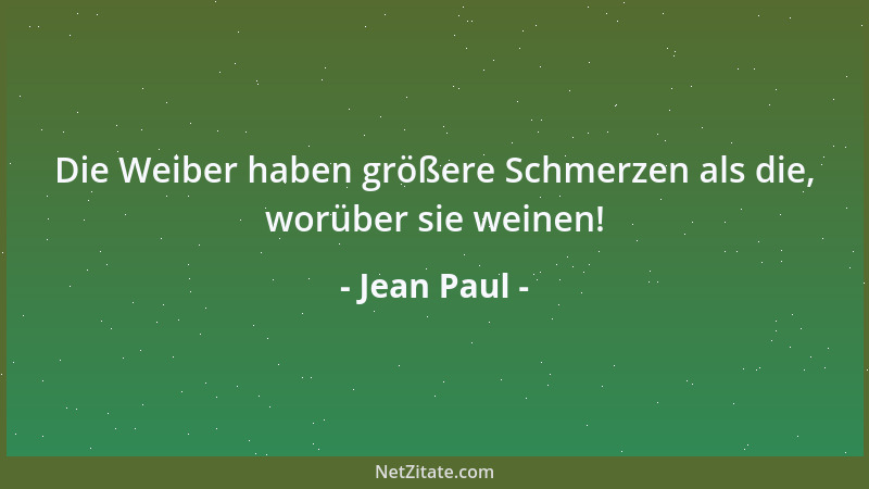 Jean Paul - Die Weiber haben größere Schmerzen als die, worüber sie weinen!...