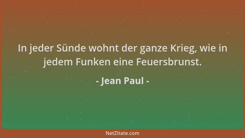 Jean Paul - In jeder Sünde wohnt der ganze Krieg, wie in jedem Funken eine Feuersbrunst....