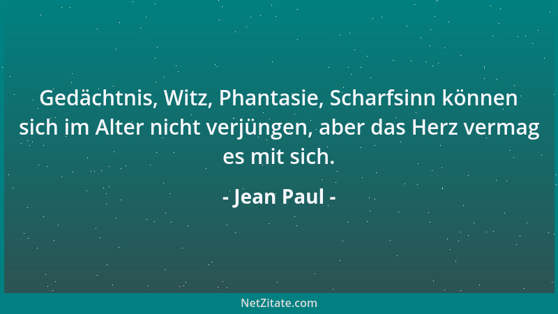 Jean Paul - Gedächtnis, Witz, Phantasie, Scharfsinn können sich im Alter nicht verjüngen, aber das Herz vermag es mit sich....
