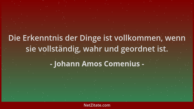 Johann Amos Comenius - Die Erkenntnis der Dinge ist vollkommen, wenn sie vollständig, wahr und geordnet ist....