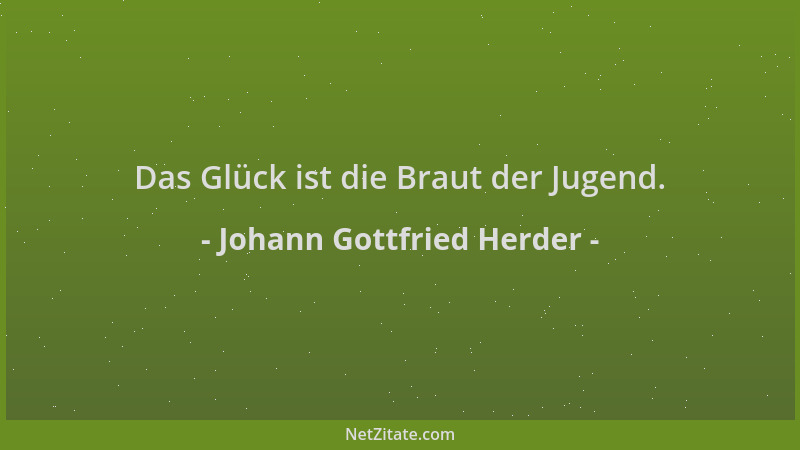 Johann Gottfried Herder - Das Glück ist die Braut der Jugend....