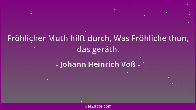 Johann Heinrich Voß - Fröhlicher Muth hilft durch, Was Fröhliche thun, das geräth....