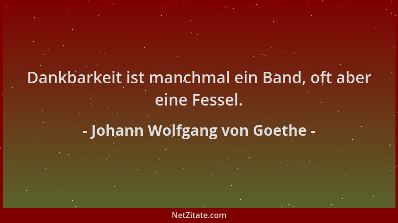 Johann Wolfgang von Goethe - Dankbarkeit ist manchmal ein Band, oft aber eine Fessel....