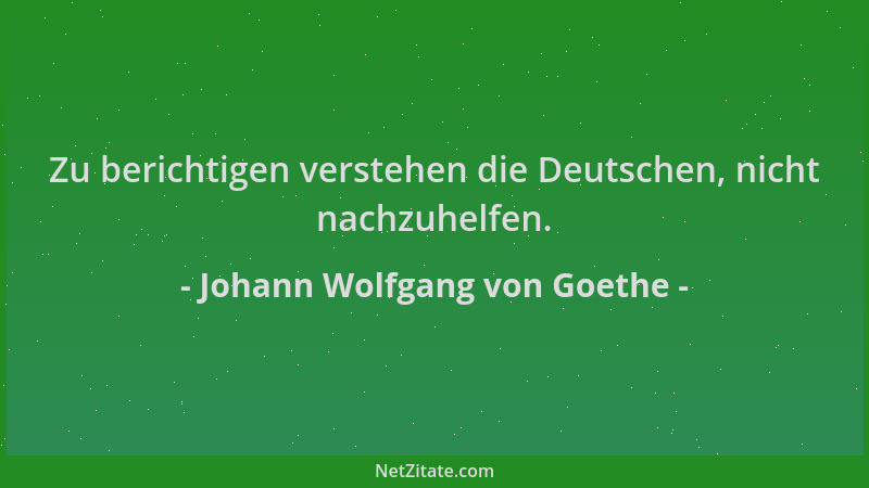 Johann Wolfgang von Goethe - Zu berichtigen verstehen die Deutschen, nicht nachzuhelfen....