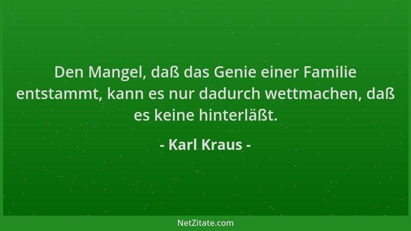 Karl Kraus - Den Mangel, daß das Genie einer Familie entstammt, kann es nur dadurch wettmachen, daß es keine hinterläßt....