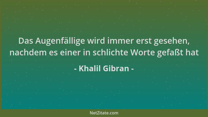 Khalil Gibran - Das Augenfällige wird immer erst gesehen, nachdem es einer in schlichte Worte gefaßt hat...