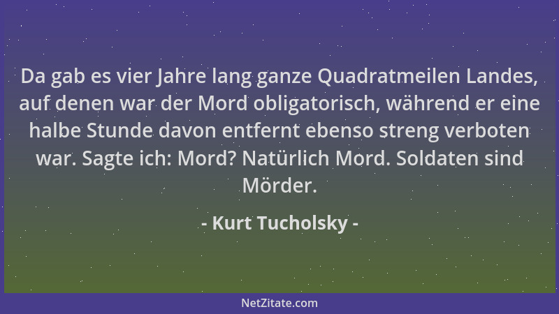 Kurt Tucholsky - Da gab es vier Jahre lang ganze Quadratmeilen Landes, auf denen war der Mord obligatorisch, während er ein...