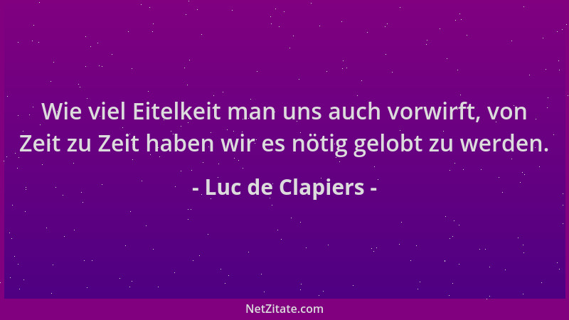 Luc de Clapiers - Wie viel Eitelkeit man uns auch vorwirft, von Zeit zu Zeit haben wir es nötig gelobt zu werden....