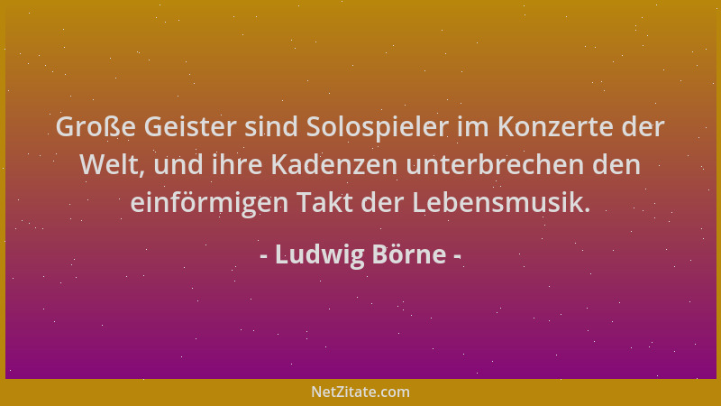 Ludwig Börne - Große Geister sind Solospieler im Konzerte der Welt, und ihre Kadenzen unterbrechen den einförmigen Takt der...