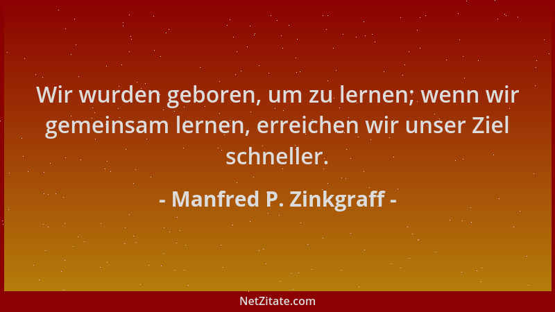 Manfred P. Zinkgraff - Wir wurden geboren, um zu lernen; wenn wir gemeinsam lernen, erreichen wir unser Ziel schneller....
