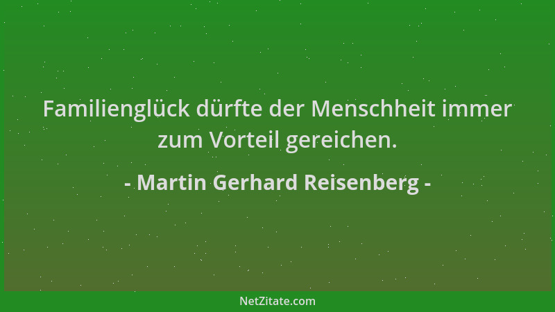 Martin Gerhard Reisenberg - Familienglück dürfte der Menschheit immer zum Vorteil gereichen....