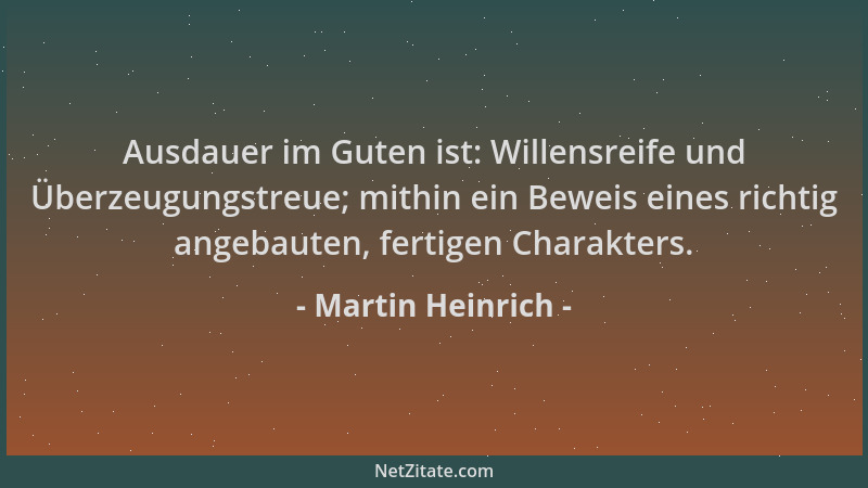 Martin Heinrich - Ausdauer im Guten ist: Willensreife und Überzeugungstreue; mithin ein Beweis eines richtig angebauten, fe...