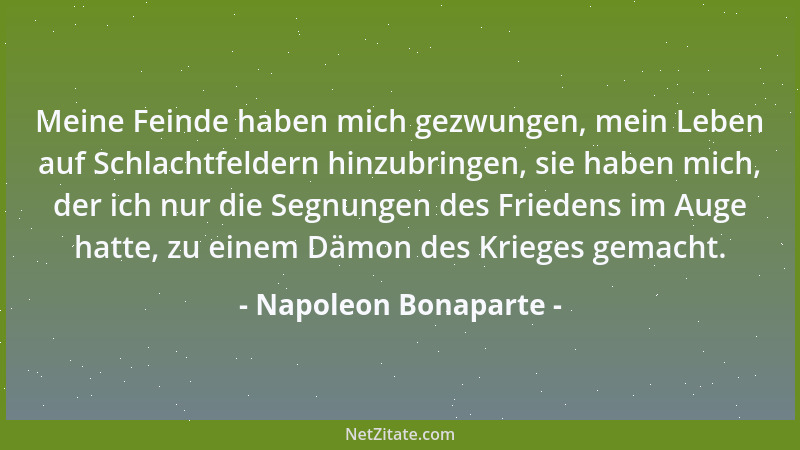 Napoleon Bonaparte - Meine Feinde haben mich gezwungen, mein Leben auf Schlachtfeldern hinzubringen, sie haben mich, der ic...