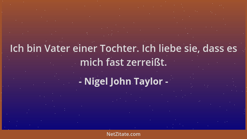 Nigel John Taylor - Ich bin Vater einer Tochter. Ich liebe sie, dass es mich fast zerreißt....