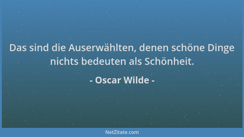 Oscar Wilde - Das sind die Auserwählten, denen schöne Dinge nichts bedeuten als Schönheit....