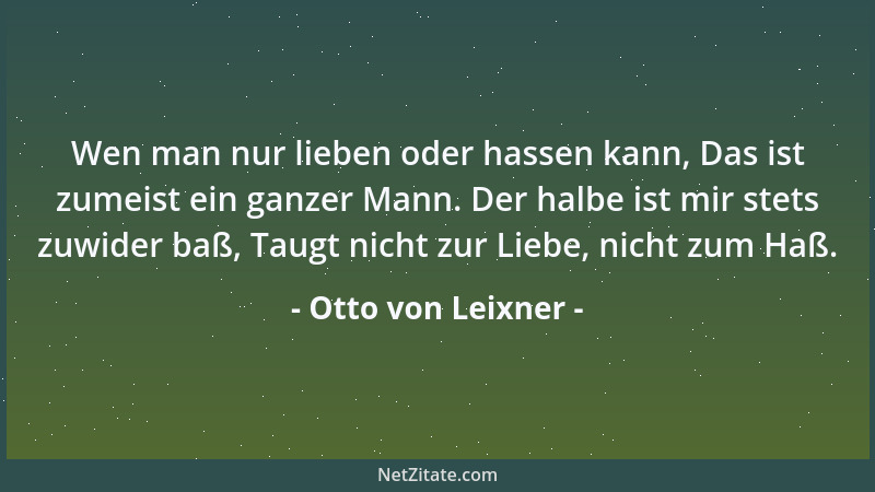 Otto von Leixner - Wen man nur lieben oder hassen kann, Das ist zumeist ein ganzer Mann. Der halbe ist mir stets zuwider ba...