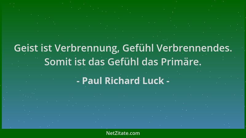 Paul Richard Luck - Geist ist Verbrennung, Gefühl Verbrennendes. Somit ist das Gefühl das Primäre....