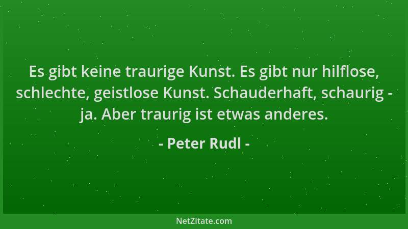 Peter Rudl - Es gibt keine traurige Kunst. Es gibt nur hilflose, schlechte, geistlose Kunst. Schauderhaft, schaurig - ja. A...