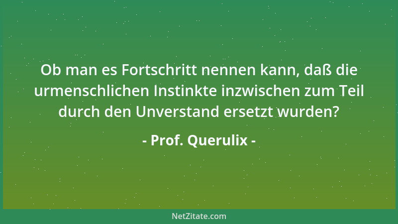 Prof. Querulix - Ob man es Fortschritt nennen kann, daß die urmenschlichen Instinkte inzwischen zum Teil durch den Unversta...
