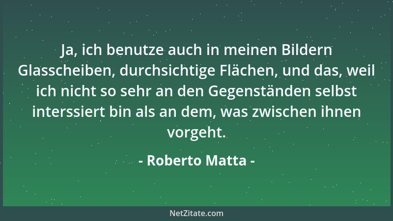 Roberto Matta - Ja, ich benutze auch in meinen Bildern Glasscheiben, durchsichtige Flächen, und das, weil ich nicht so sehr...