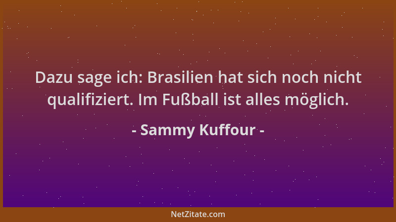 Sammy Kuffour - Dazu sage ich: Brasilien hat sich noch nicht qualifiziert. Im Fußball ist alles möglich....