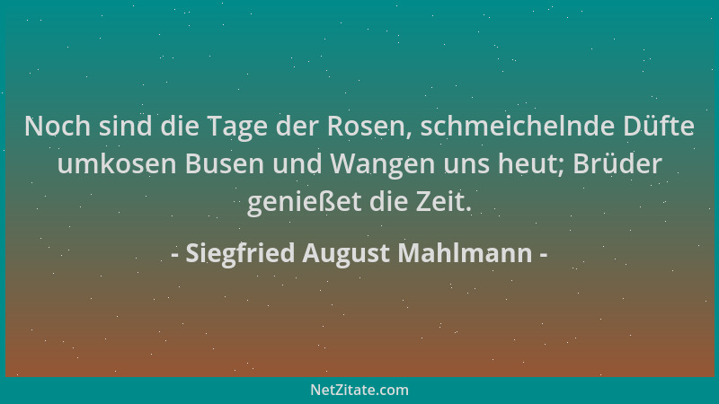 Siegfried August Mahlmann - Noch sind die Tage der Rosen, schmeichelnde Düfte umkosen Busen und Wangen uns heut; Brüder gen...