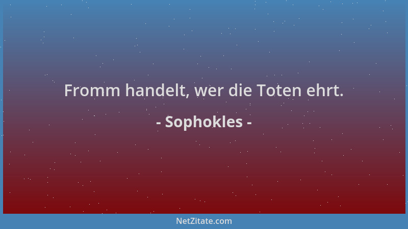 Sophokles - Fromm handelt, wer die Toten ehrt....