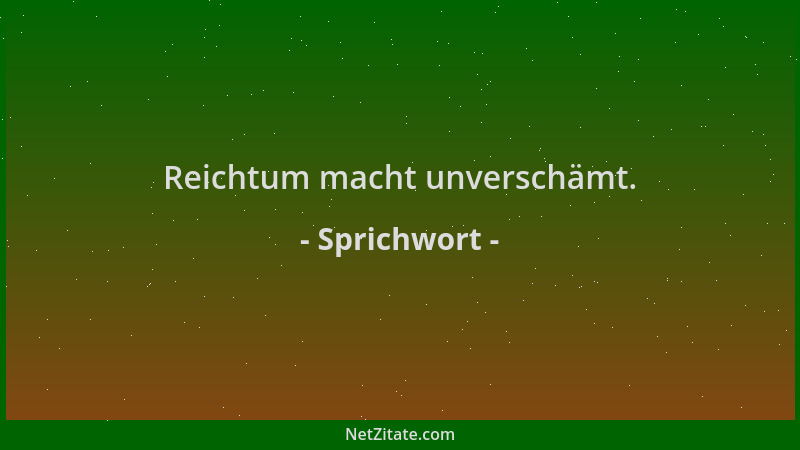 Sprichwort - Reichtum macht unverschämt....