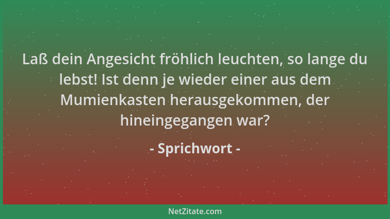 Sprichwort - Laß dein Angesicht fröhlich leuchten, so lange du lebst! Ist denn je wieder einer aus dem Mumienkasten herausg...