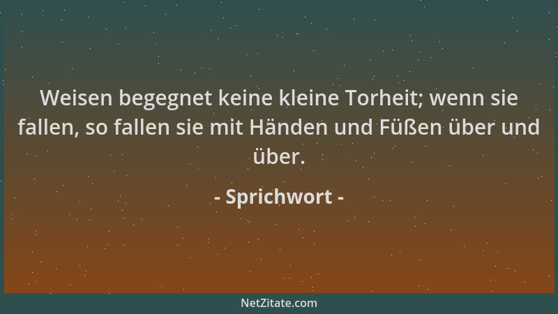 Sprichwort - Weisen begegnet keine kleine Torheit; wenn sie fallen, so fallen sie mit Händen und Füßen über und über....